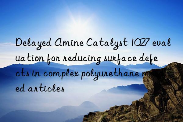 delayed amine catalyst 1027 evaluation for reducing surface defects in complex polyurethane molded articles