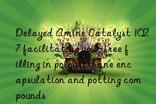 delayed amine catalyst 1027 facilitating void-free filling in polyurethane encapsulation and potting compounds