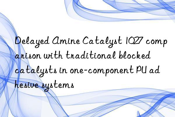 delayed amine catalyst 1027 comparison with traditional blocked catalysts in one-component pu adhesive systems