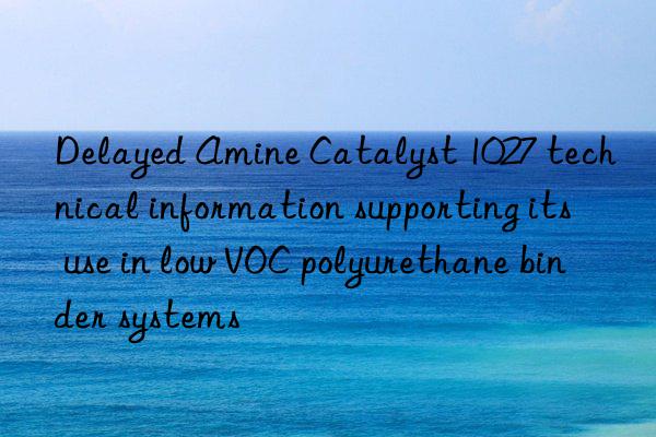 delayed amine catalyst 1027 technical information supporting its use in low voc polyurethane binder systems