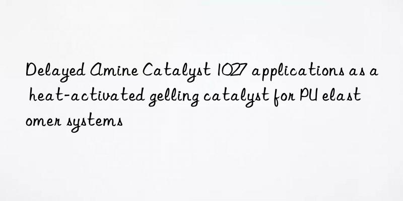 delayed amine catalyst 1027 applications as a heat-activated gelling catalyst for pu elastomer systems