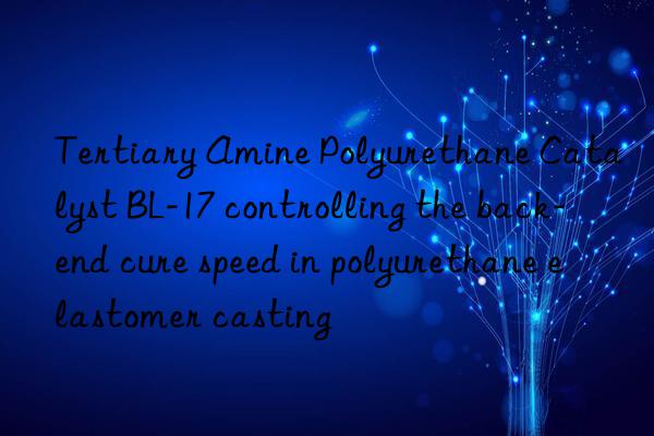 tertiary amine polyurethane catalyst bl-17 controlling the back-end cure speed in polyurethane elastomer casting