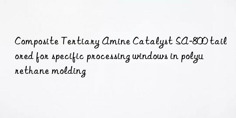 composite tertiary amine catalyst sa-800 tailored for specific processing wins in polyurethane molding