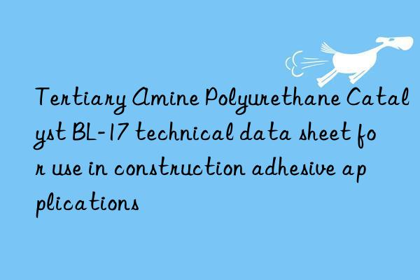 tertiary amine polyurethane catalyst bl-17 technical data sheet for use in construction adhesive applications