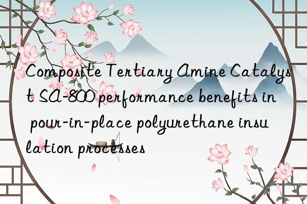 composite tertiary amine catalyst sa-800 performance benefits in pour-in-place polyurethane insulation processes