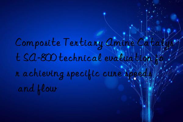 composite tertiary amine catalyst sa-800 technical evaluation for achieving specific cure speeds and flow