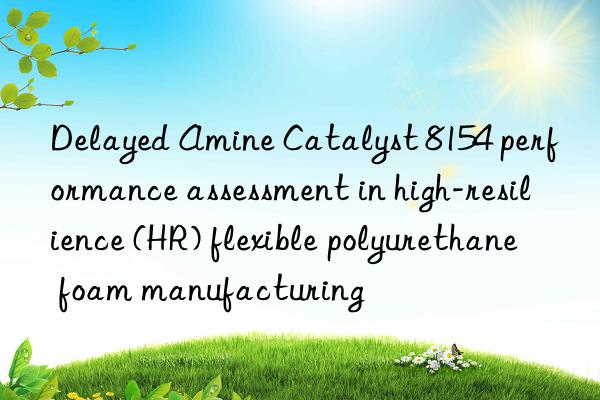 delayed amine catalyst 8154 performance assessment in high-resilience (hr) flexible polyurethane foam manufacturing