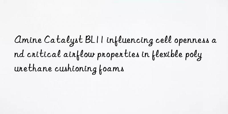 amine catalyst bl11 influencing cell openness and critical airflow properties in flexible polyurethane cushioning foams