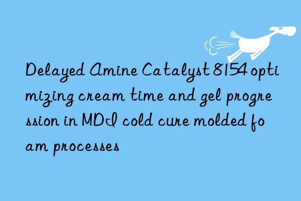 delayed amine catalyst 8154 optimizing cream time and gel progression in mdi cold cure molded foam processes