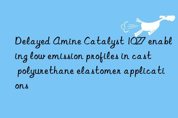 delayed amine catalyst 1027 enabling low emission profiles in cast polyurethane elastomer applications