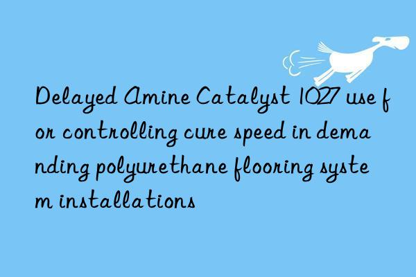 delayed amine catalyst 1027 use for controlling cure speed in demanding polyurethane flooring system installations