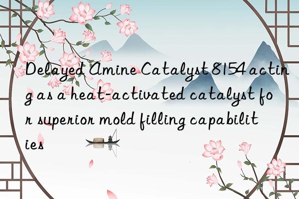 delayed amine catalyst 8154 acting as a heat-activated catalyst for superior mold filling capabilities