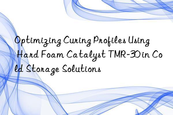 optimizing curing profiles using hard foam catalyst tmr-30 in cold storage solutions