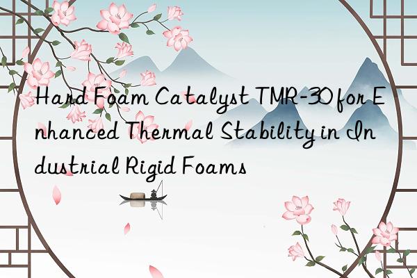 hard foam catalyst tmr-30 for enhanced thermal stability in industrial rigid foams