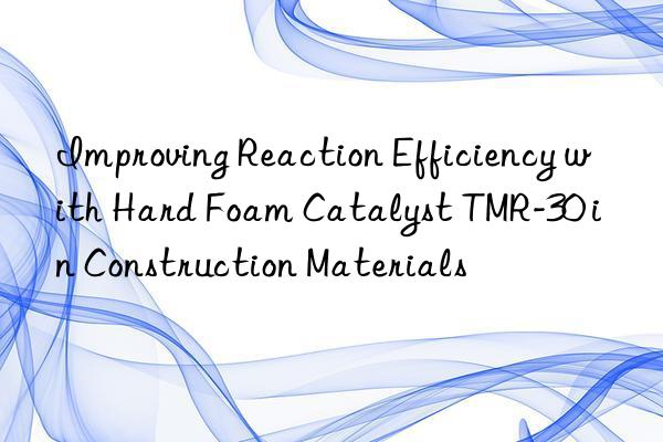 improving reaction efficiency with hard foam catalyst tmr-30 in construction materials