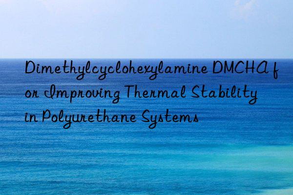 dimethylcyclohexylamine dmcha for improving thermal stability in polyurethane systems