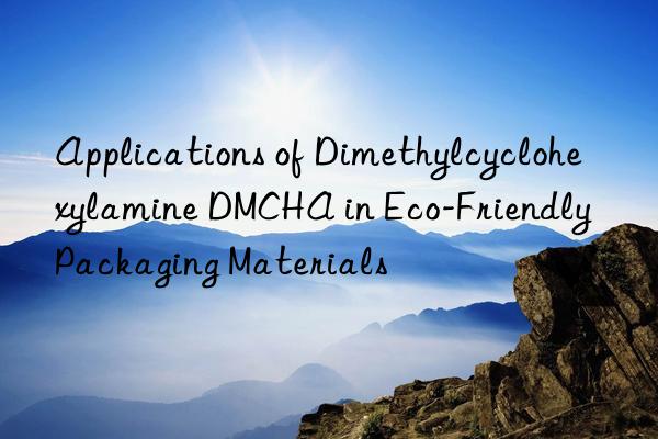 applications of dimethylcyclohexylamine dmcha in eco-friendly packaging materials