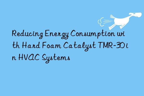 reducing energy consumption with hard foam catalyst tmr-30 in hvac systems