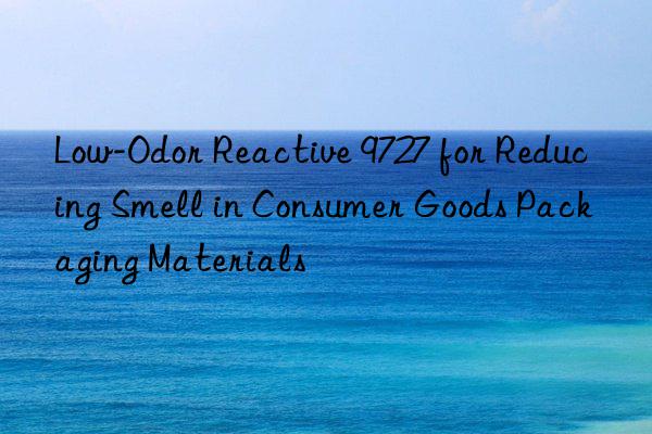 Low-Odor Reactive 9727 for Reducing Smell in Consumer Goods Packaging Materials