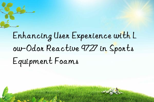 enhancing user experience with low-odor reactive 9727 in sports equipment foams
