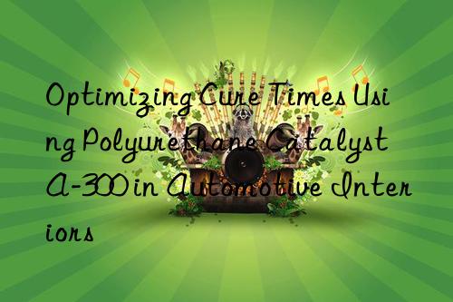optimizing cure times using polyurethane catalyst a-300 in automotive interiors