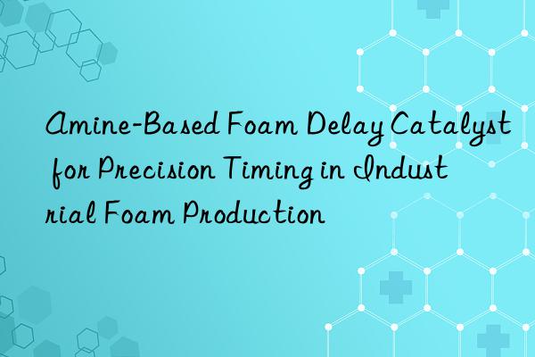 amine-based foam delay catalyst for precision timing in industrial foam production