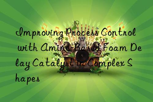 improving process control with amine-based foam delay catalyst in complex shapes