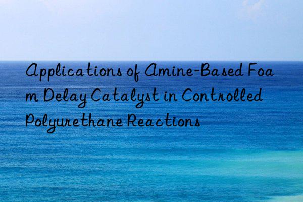 applications of amine-based foam delay catalyst in controlled polyurethane reactions