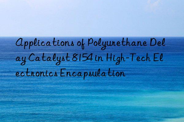 applications of polyurethane delay catalyst 8154 in high-tech electronics encapsulation