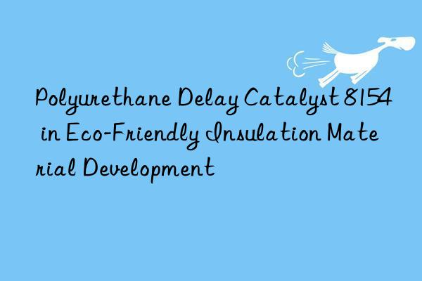 polyurethane delay catalyst 8154 in eco-friendly insulation material development