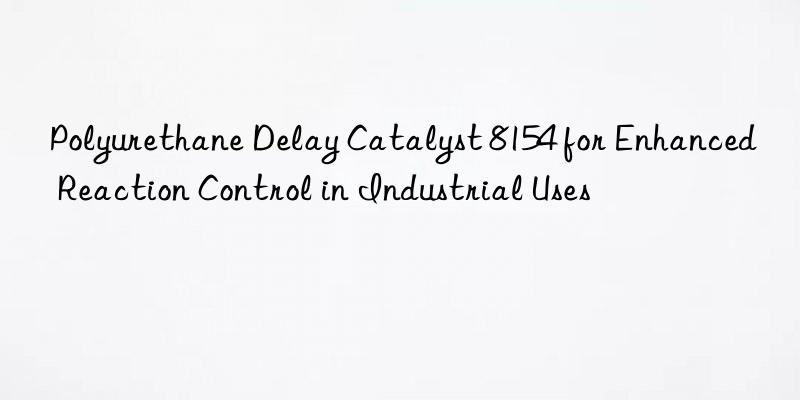 polyurethane delay catalyst 8154 for enhanced reaction control in industrial uses