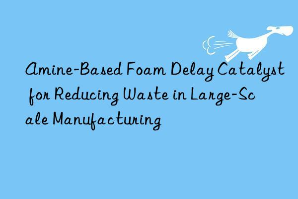amine-based foam delay catalyst for reducing waste in large-scale manufacturing