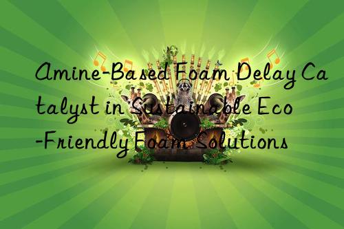 amine-based foam delay catalyst in sustainable eco-friendly foam solutions