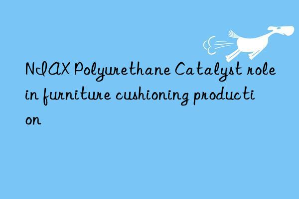 niax polyurethane catalyst role in furniture cushioning production