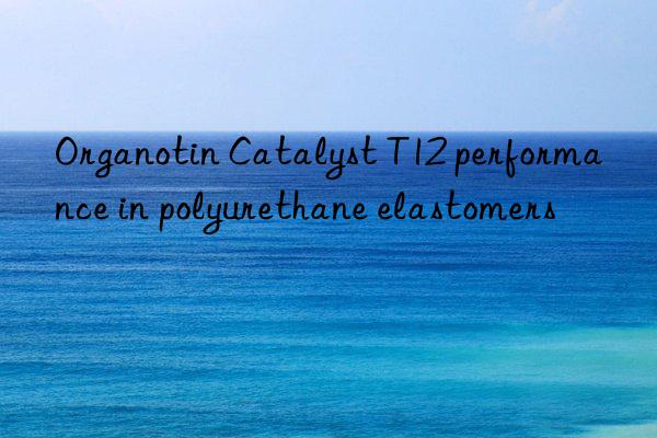 organotin catalyst t12 performance in polyurethane elastomers