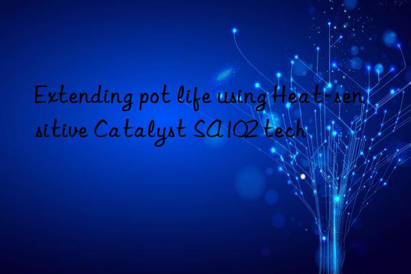 extending pot life using heat-sensitive catalyst sa102 tech