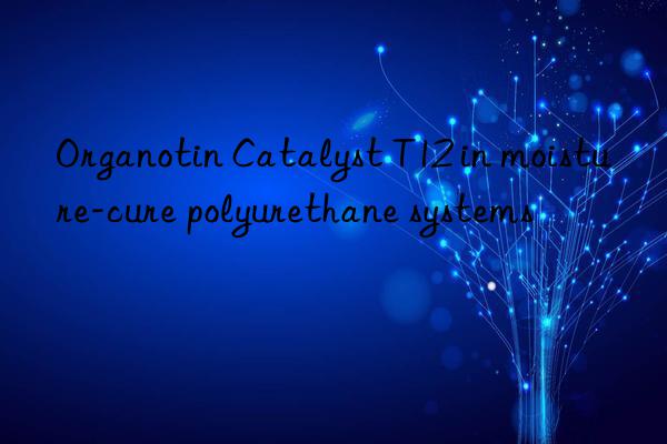 organotin catalyst t12 in moisture-cure polyurethane systems
