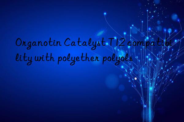 organotin catalyst t12 compatibility with polyether polyols