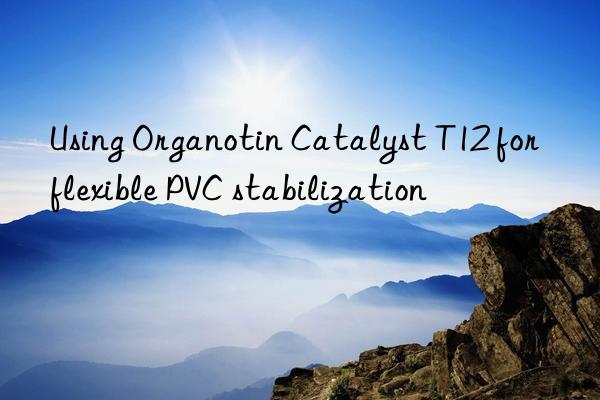 using organotin catalyst t12 for flexible pvc stabilization