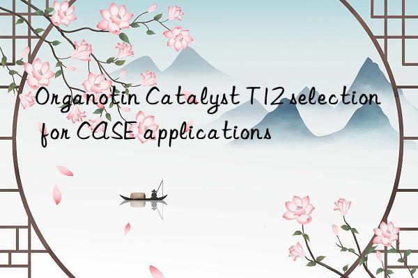 organotin catalyst t12 selection for case applications