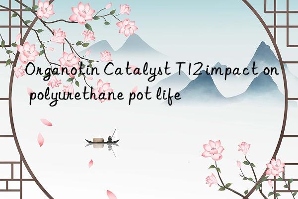 organotin catalyst t12 impact on polyurethane pot life