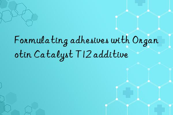 formulating adhesives with organotin catalyst t12 additive