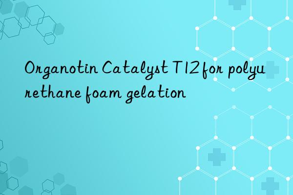 organotin catalyst t12 for polyurethane foam gelation