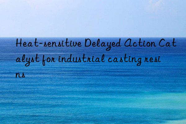 heat-sensitive delayed action catalyst for industrial casting resins