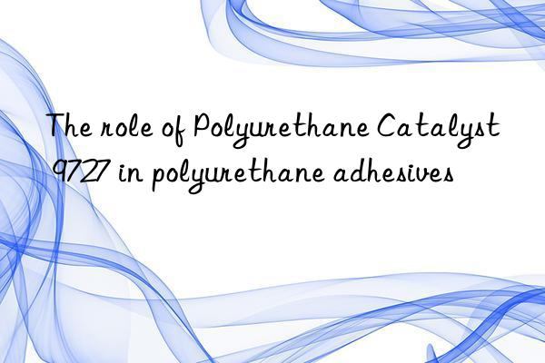the role of polyurethane catalyst 9727 in polyurethane adhesives