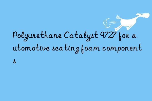polyurethane catalyst 9727 for automotive seating foam components
