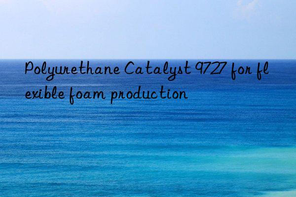 polyurethane catalyst 9727 for flexible foam production