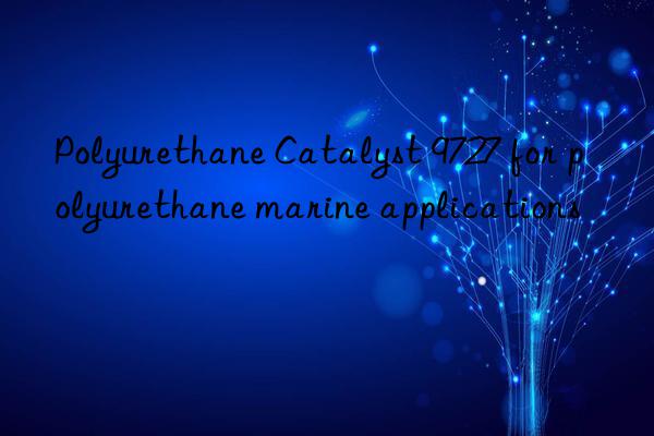 polyurethane catalyst 9727 for polyurethane marine applications