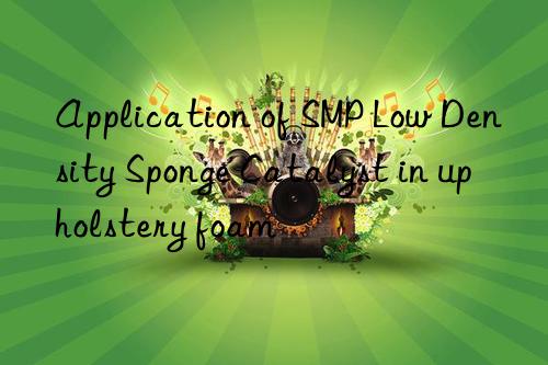 application of smp low density sponge catalyst in upholstery foam