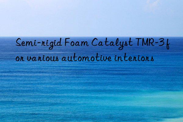 semi-rigid foam catalyst tmr-3 for various automotive interiors